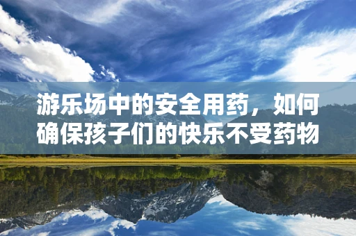游乐场中的安全用药，如何确保孩子们的快乐不受药物影响？