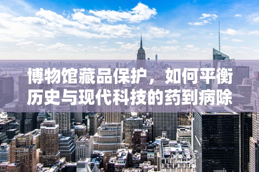 博物馆藏品保护，如何平衡历史与现代科技的药到病除？