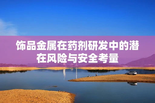 饰品金属在药剂研发中的潜在风险与安全考量