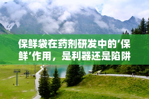 保鲜袋在药剂研发中的‘保鲜’作用，是利器还是陷阱？