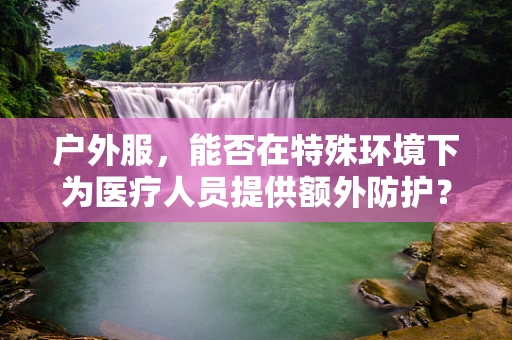 户外服，能否在特殊环境下为医疗人员提供额外防护？