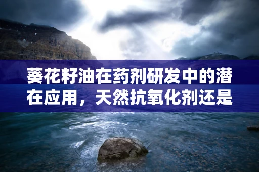葵花籽油在药剂研发中的潜在应用，天然抗氧化剂还是更多？