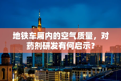 地铁车厢内的空气质量，对药剂研发有何启示？
