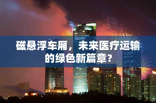 磁悬浮车厢，未来医疗运输的绿色新篇章？