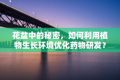 花盆中的秘密，如何利用植物生长环境优化药物研发？
