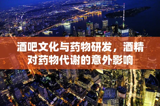 酒吧文化与药物研发，酒精对药物代谢的意外影响