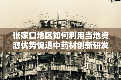 张家口地区如何利用当地资源优势促进中药材创新研发？