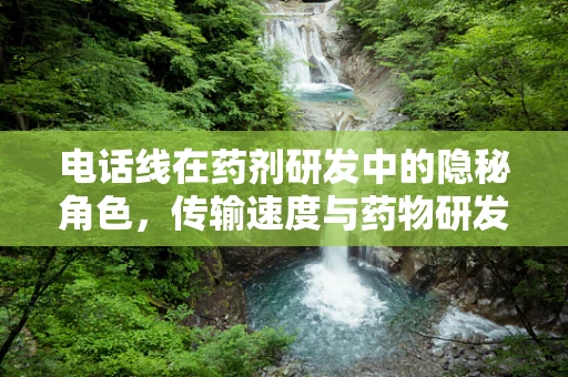 电话线在药剂研发中的隐秘角色，传输速度与药物研发的赛跑