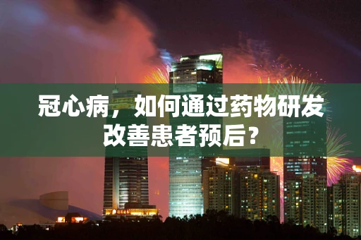 冠心病，如何通过药物研发改善患者预后？