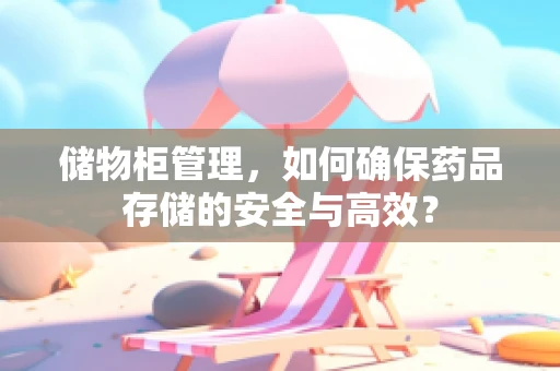 储物柜管理，如何确保药品存储的安全与高效？