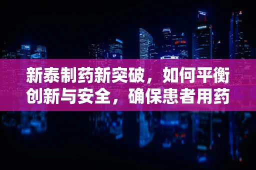 新泰制药新突破，如何平衡创新与安全，确保患者用药无忧？