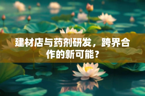 建材店与药剂研发，跨界合作的新可能？