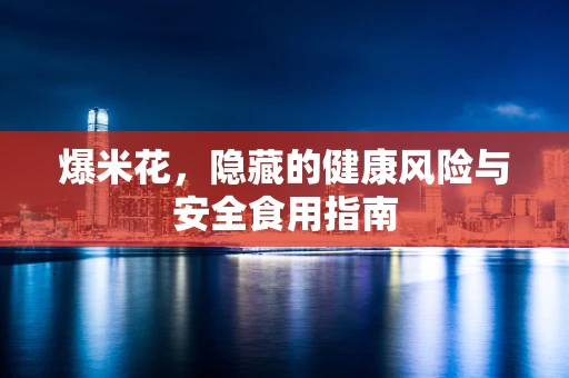 爆米花，隐藏的健康风险与安全食用指南
