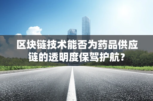 区块链技术能否为药品供应链的透明度保驾护航？