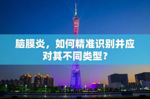 脑膜炎，如何精准识别并应对其不同类型？