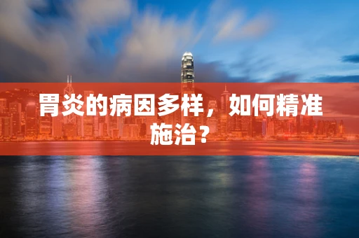 胃炎的病因多样，如何精准施治？