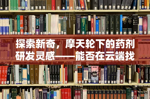 探索新奇，摩天轮下的药剂研发灵感——能否在云端找到创新之钥？