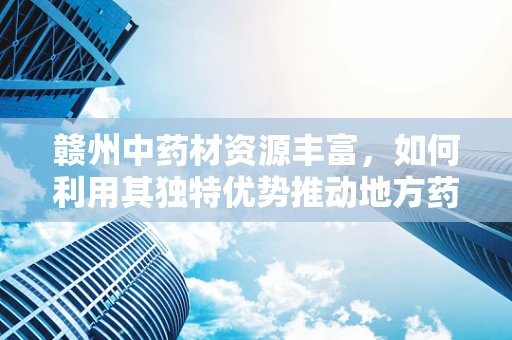 赣州中药材资源丰富，如何利用其独特优势推动地方药剂创新研发？