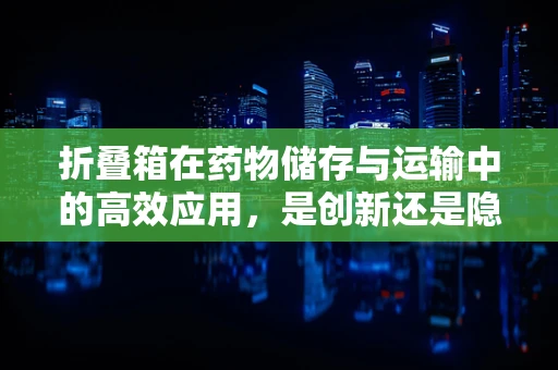 折叠箱在药物储存与运输中的高效应用，是创新还是隐患？