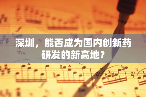 深圳，能否成为国内创新药研发的新高地？