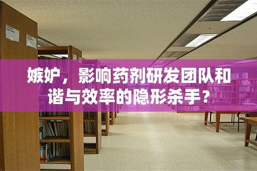 嫉妒，影响药剂研发团队和谐与效率的隐形杀手？