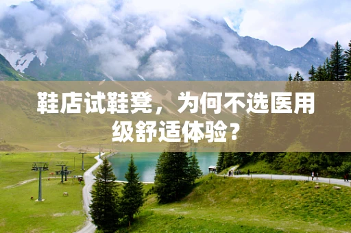 鞋店试鞋凳，为何不选医用级舒适体验？