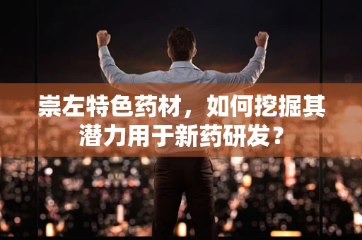 崇左特色药材，如何挖掘其潜力用于新药研发？