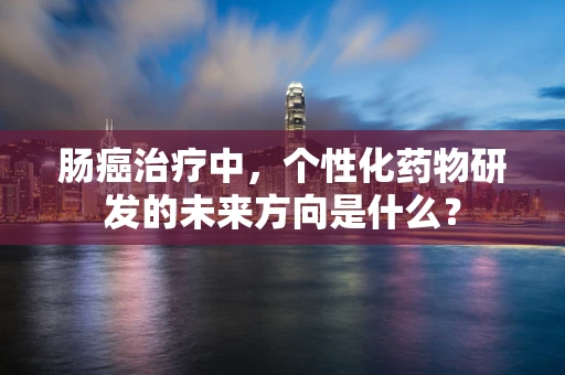 肠癌治疗中，个性化药物研发的未来方向是什么？