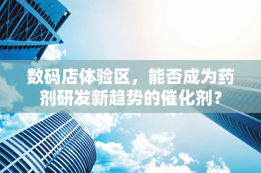 数码店体验区，能否成为药剂研发新趋势的催化剂？