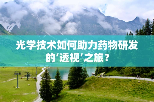 光学技术如何助力药物研发的‘透视’之旅？