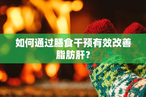 如何通过膳食干预有效改善脂肪肝？
