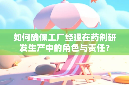 如何确保工厂经理在药剂研发生产中的角色与责任？