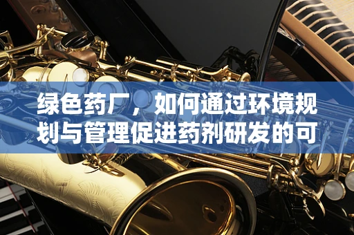 绿色药厂，如何通过环境规划与管理促进药剂研发的可持续发展？