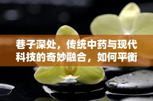 巷子深处，传统中药与现代科技的奇妙融合，如何平衡？