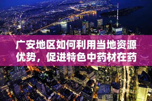 广安地区如何利用当地资源优势，促进特色中药材在药剂研发中的应用？