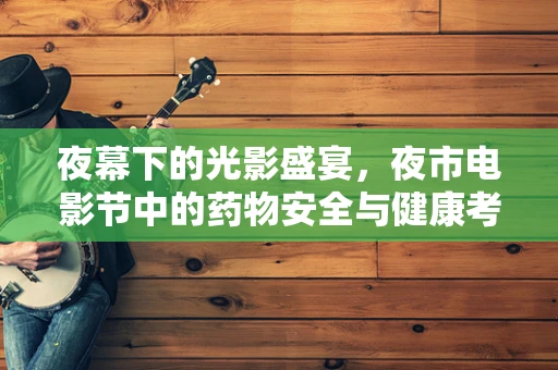 夜幕下的光影盛宴，夜市电影节中的药物安全与健康考量