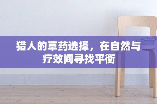 猎人的草药选择，在自然与疗效间寻找平衡