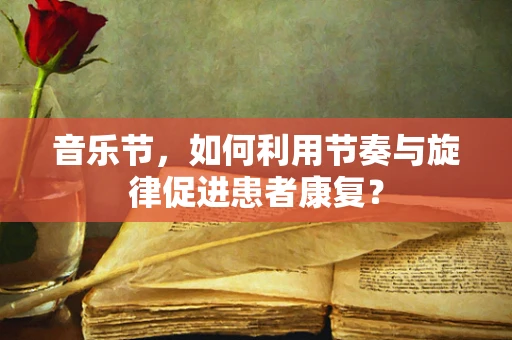 音乐节，如何利用节奏与旋律促进患者康复？