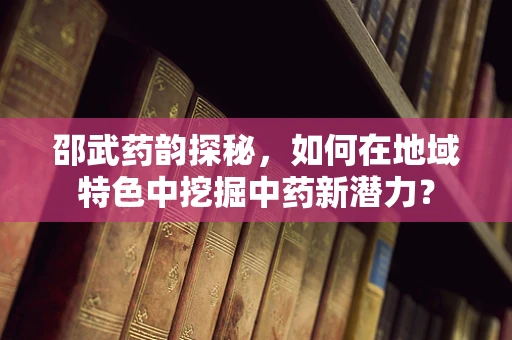 邵武药韵探秘，如何在地域特色中挖掘中药新潜力？