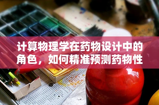 计算物理学在药物设计中的角色，如何精准预测药物性能？
