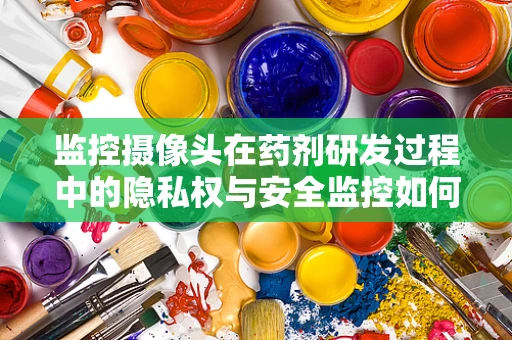 监控摄像头在药剂研发过程中的隐私权与安全监控如何平衡？