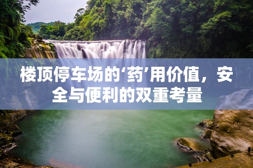 楼顶停车场的‘药’用价值，安全与便利的双重考量