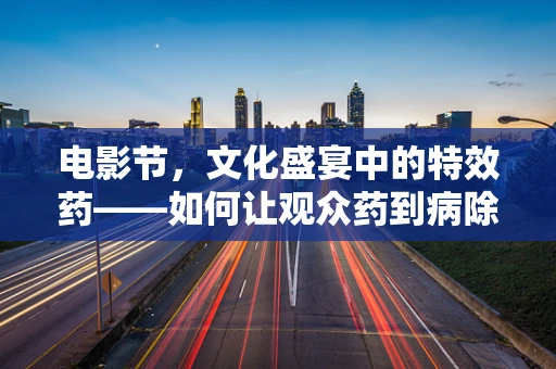电影节，文化盛宴中的特效药——如何让观众药到病除？