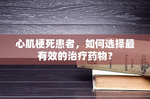 心肌梗死患者，如何选择最有效的治疗药物？