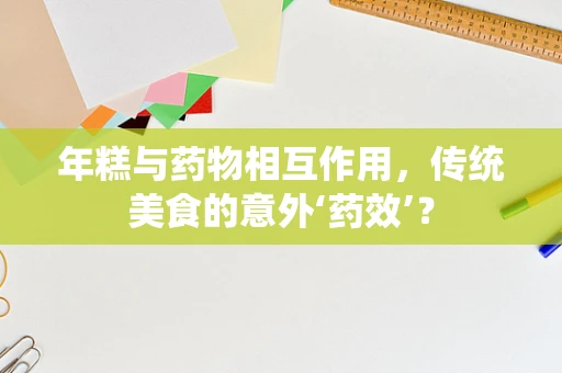 年糕与药物相互作用，传统美食的意外‘药效’？