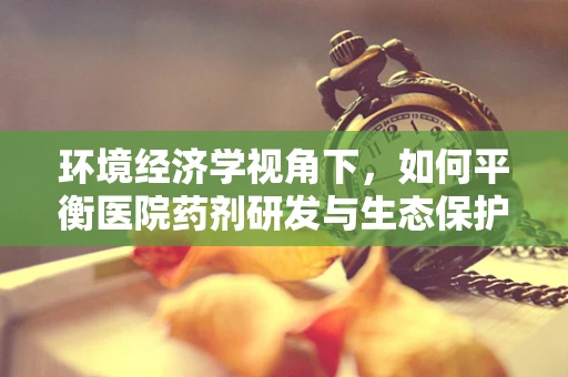 环境经济学视角下，如何平衡医院药剂研发与生态保护？