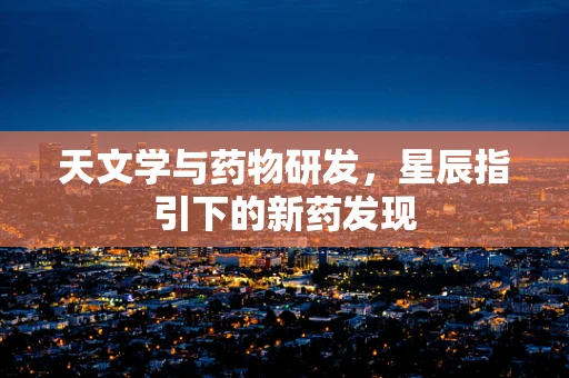 天文学与药物研发，星辰指引下的新药发现