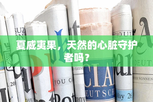 夏威夷果，天然的心脏守护者吗？