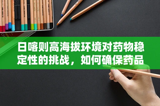 日喀则高海拔环境对药物稳定性的挑战，如何确保药品在极端条件下的有效性？