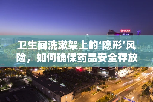 卫生间洗漱架上的‘隐形’风险，如何确保药品安全存放？